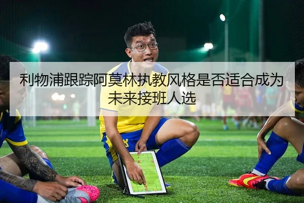 利物浦跟踪阿莫林执教风格是否适合成为未来接班人选