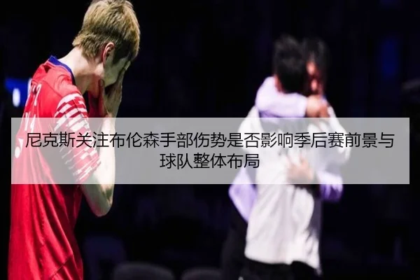 尼克斯关注布伦森手部伤势是否影响季后赛前景与球队整体布局