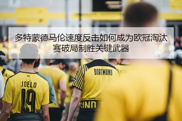 多特蒙德马伦速度反击如何成为欧冠淘汰赛破局制胜关键武器
